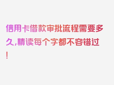 信用卡借款审批流程需要多久，精读每个字都不容错过！