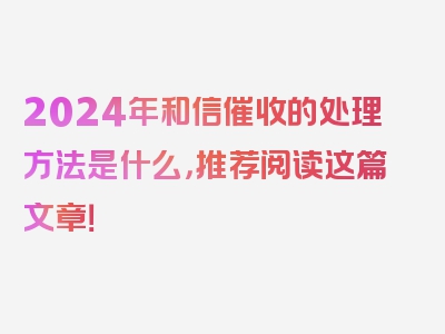 2024年和信催收的处理方法是什么，推荐阅读这篇文章！