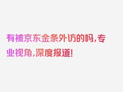 有被京东金条外访的吗，专业视角，深度报道！