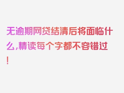 无逾期网贷结清后将面临什么，精读每个字都不容错过！