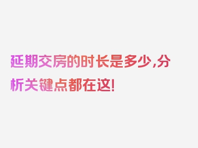 延期交房的时长是多少，分析关键点都在这！