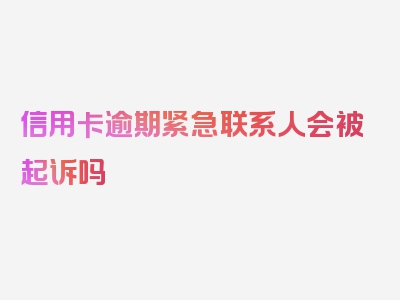 信用卡逾期紧急联系人会被起诉吗