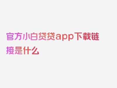 官方小白贷贷app下载链接是什么