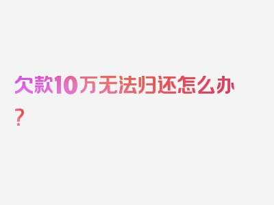 欠款10万无法归还怎么办？