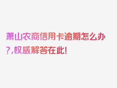 萧山农商信用卡逾期怎么办?，权威解答在此！