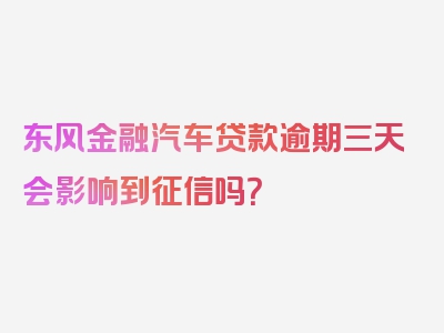 东风金融汽车贷款逾期三天会影响到征信吗？