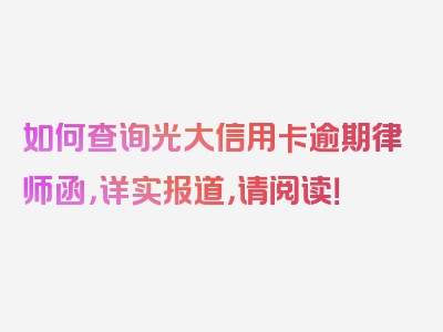 如何查询光大信用卡逾期律师函，详实报道，请阅读！