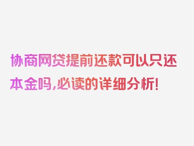 协商网贷提前还款可以只还本金吗，必读的详细分析！