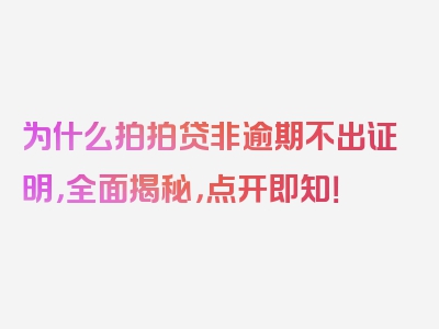 为什么拍拍贷非逾期不出证明，全面揭秘，点开即知！