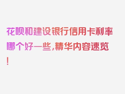 花呗和建设银行信用卡利率哪个好一些，精华内容速览！