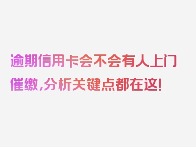 逾期信用卡会不会有人上门催缴，分析关键点都在这！