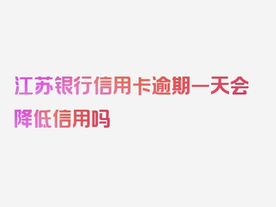 江苏银行信用卡逾期一天会降低信用吗