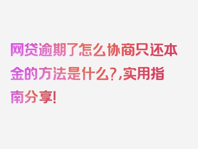 网贷逾期了怎么协商只还本金的方法是什么?，实用指南分享！