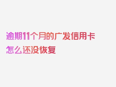 逾期11个月的广发信用卡怎么还没恢复