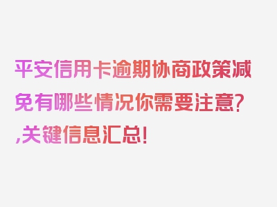 平安信用卡逾期协商政策减免有哪些情况你需要注意?，关键信息汇总！