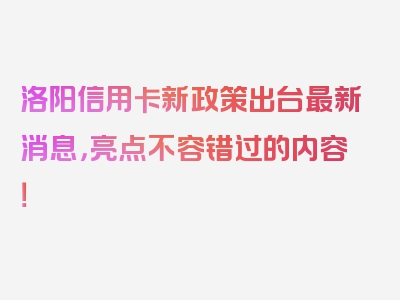 洛阳信用卡新政策出台最新消息，亮点不容错过的内容！