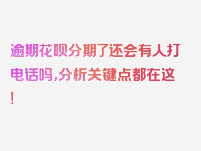 逾期花呗分期了还会有人打电话吗，分析关键点都在这！