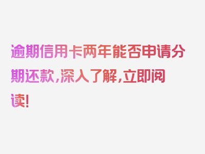 逾期信用卡两年能否申请分期还款，深入了解，立即阅读！