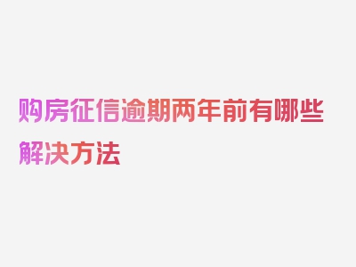 购房征信逾期两年前有哪些解决方法