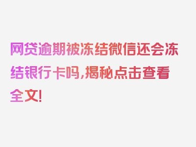 网贷逾期被冻结微信还会冻结银行卡吗，揭秘点击查看全文！