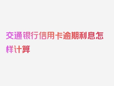 交通银行信用卡逾期利息怎样计算