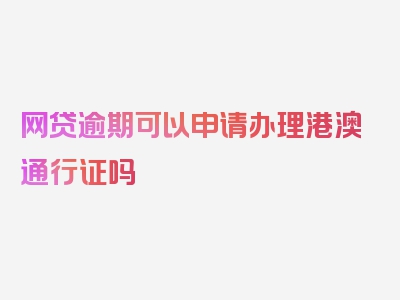 网贷逾期可以申请办理港澳通行证吗