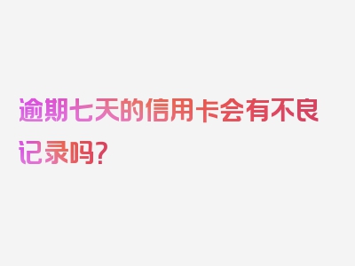 逾期七天的信用卡会有不良记录吗？