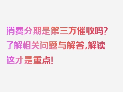 消费分期是第三方催收吗?了解相关问题与解答，解读这才是重点！