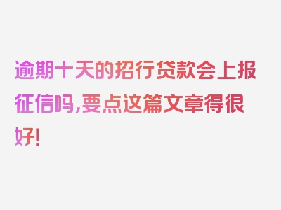 逾期十天的招行贷款会上报征信吗，要点这篇文章得很好！