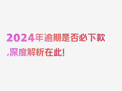 2024年逾期是否必下款，深度解析在此！