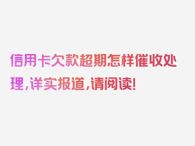 信用卡欠款超期怎样催收处理，详实报道，请阅读！