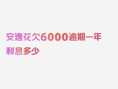 安逸花欠6000逾期一年利息多少