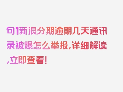 句1新浪分期逾期几天通讯录被爆怎么举报，详细解读，立即查看！