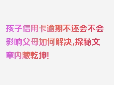 孩子信用卡逾期不还会不会影响父母如何解决，探秘文章内藏乾坤！