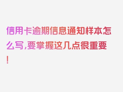 信用卡逾期信息通知样本怎么写，要掌握这几点很重要！