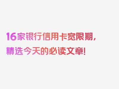 16家银行信用卡宽限期，精选今天的必读文章！