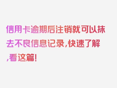 信用卡逾期后注销就可以抹去不良信息记录，快速了解，看这篇！