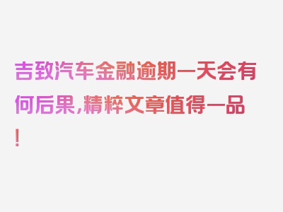 吉致汽车金融逾期一天会有何后果，精粹文章值得一品！