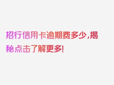 招行信用卡逾期费多少，揭秘点击了解更多！