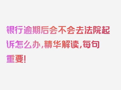 银行逾期后会不会去法院起诉怎么办，精华解读，每句重要！