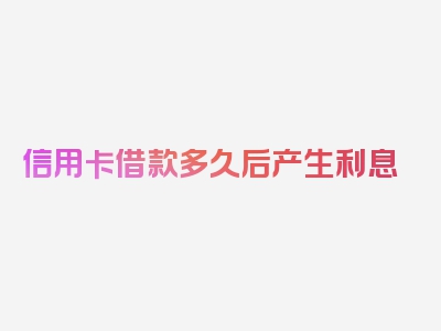 信用卡借款多久后产生利息