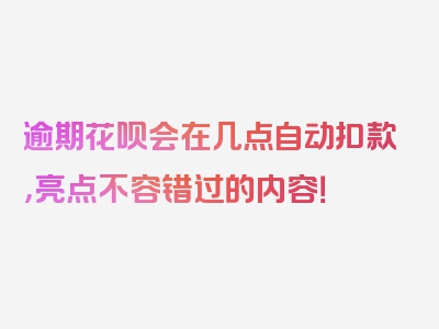 逾期花呗会在几点自动扣款，亮点不容错过的内容！