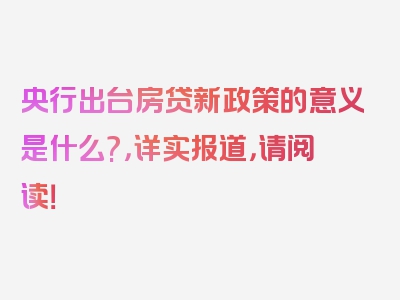 央行出台房贷新政策的意义是什么?，详实报道，请阅读！