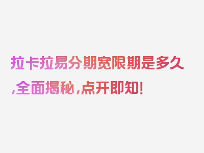 拉卡拉易分期宽限期是多久，全面揭秘，点开即知！