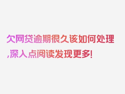 欠网贷逾期很久该如何处理，深入点阅读发现更多！