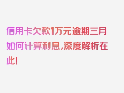 信用卡欠款1万元逾期三月如何计算利息，深度解析在此！