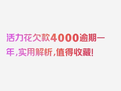 活力花欠款4000逾期一年，实用解析，值得收藏！