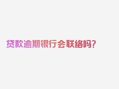 贷款逾期银行会联络吗？