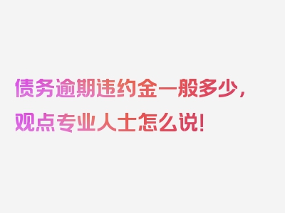 债务逾期违约金一般多少，观点专业人士怎么说！