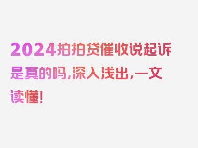 2024拍拍贷催收说起诉是真的吗，深入浅出，一文读懂！